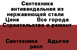 Сантехника антивандальная из нержавеющей стали › Цена ­ 100 - Все города Строительство и ремонт » Сантехника   . Адыгея респ.